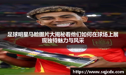 足球明星马脸图片大揭秘看他们如何在球场上展现独特魅力与风采