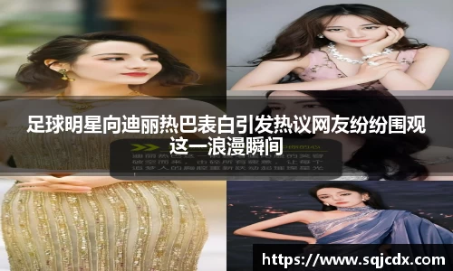足球明星向迪丽热巴表白引发热议网友纷纷围观这一浪漫瞬间