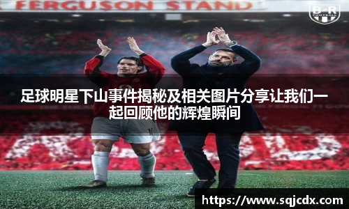 足球明星下山事件揭秘及相关图片分享让我们一起回顾他的辉煌瞬间