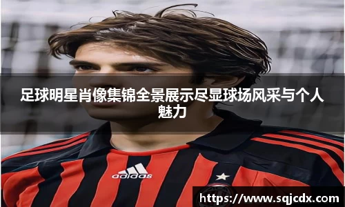 足球明星肖像集锦全景展示尽显球场风采与个人魅力