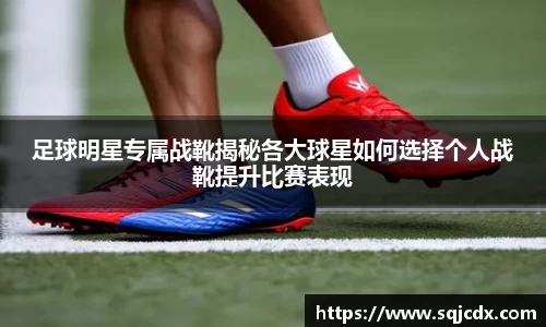 足球明星专属战靴揭秘各大球星如何选择个人战靴提升比赛表现